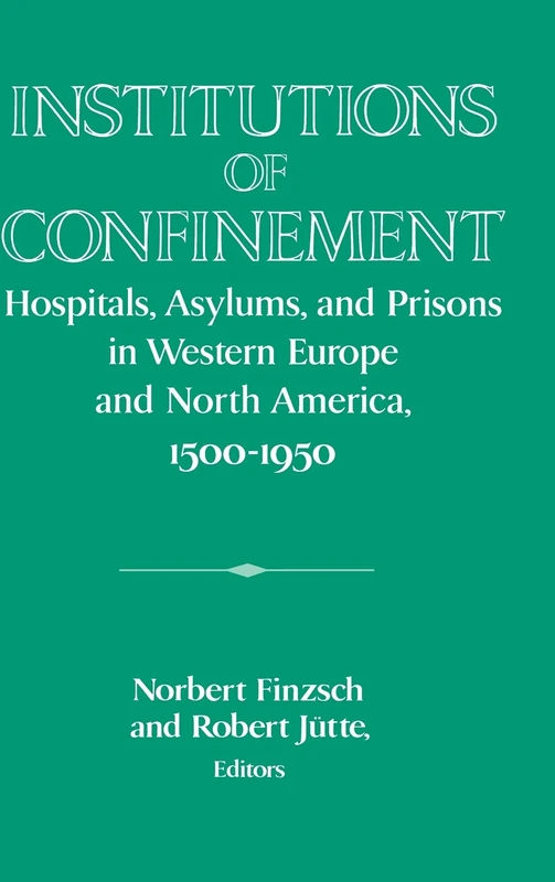 Institutions of Confinement: Hospitals, Asylums, and Prisons in Western Europe and North America, 1500–1950 (Publications of the German Historical Institute)