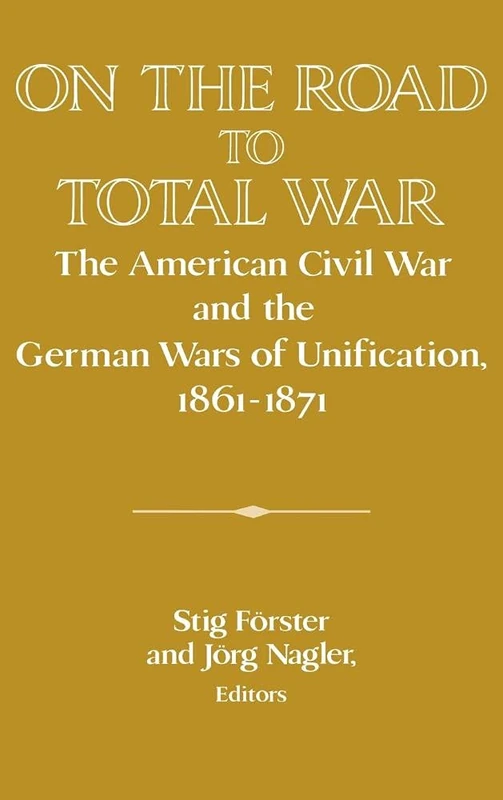 On the Road to Total War: The American Civil War and the German Wars of Unification, 1861–1871 (Publications of the German Historical Institute)