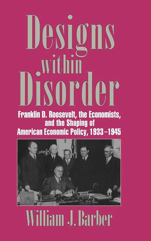 Designs within Disorder: Franklin D. Roosevelt, the Economists, and the Shaping of American Economic Policy, 1933–1945 (Historical Perspectives on Modern Economics)