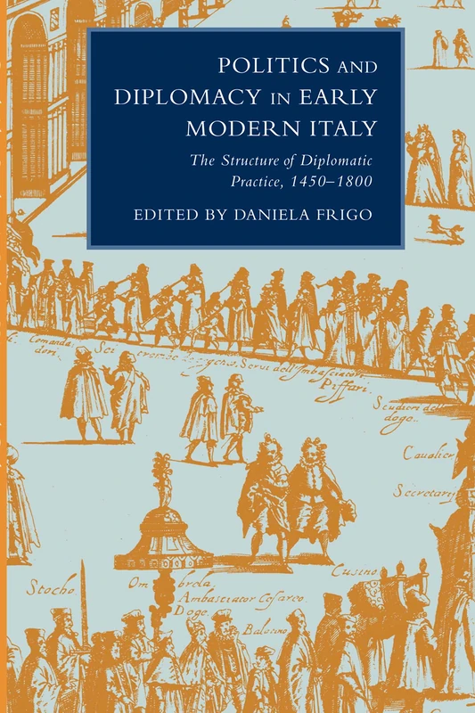 Politics and Diplomacy in Early Modern Italy: The Structure of Diplomatic Practice, 1450–1800 (Cambridge Studies in Italian History and Culture)