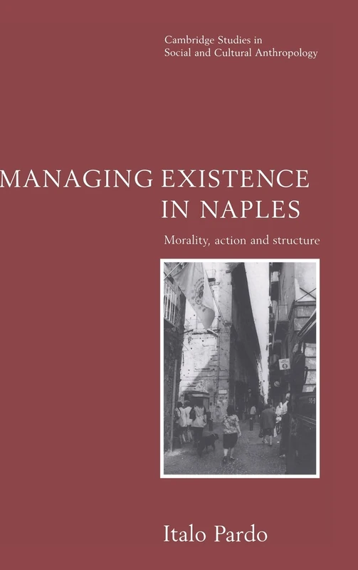 Managing Existence in Naples: Morality, Action and Structure: 104 (Cambridge Studies in Social and Cultural Anthropology, Series Number 104)