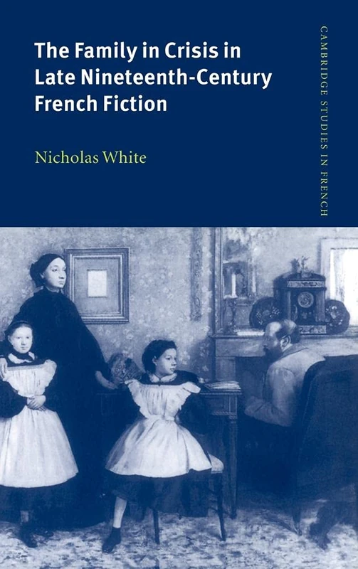 The Family in Crisis in Late Nineteenth-Century French Fiction: 57 (Cambridge Studies in French, Series Number 57)