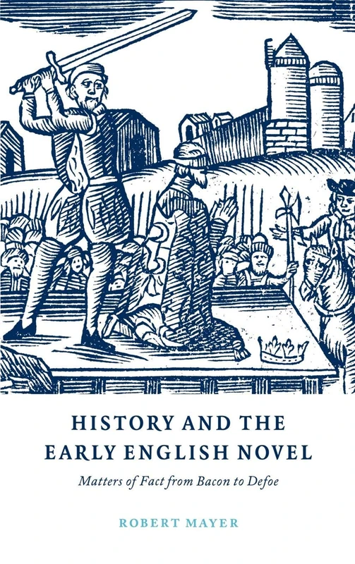 History and the Early English Novel: Matters of Fact from Bacon to Defoe: 33 (Cambridge Studies in Eighteenth-Century English Literature and Thought, Series Number 33)