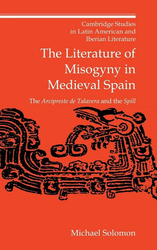 The Literature of Misogyny in Medieval Spain: The Arcipreste de Talavera and the Spill: 10 (Cambridge Studies in Latin American and Iberian Literature, Series Number 10)