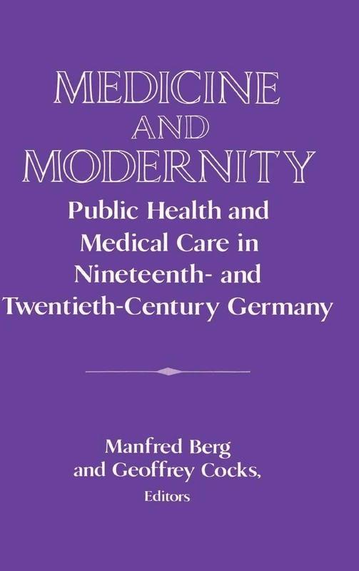 Medicine and Modernity: Public Health and Medical Care in Nineteenth- and Twentieth-Century Germany (Publications of the German Historical Institute)