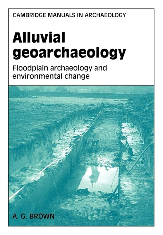 Alluvial Geoarchaeology: Floodplain Archaeology and Environmental Change (Cambridge Manuals in Archaeology)