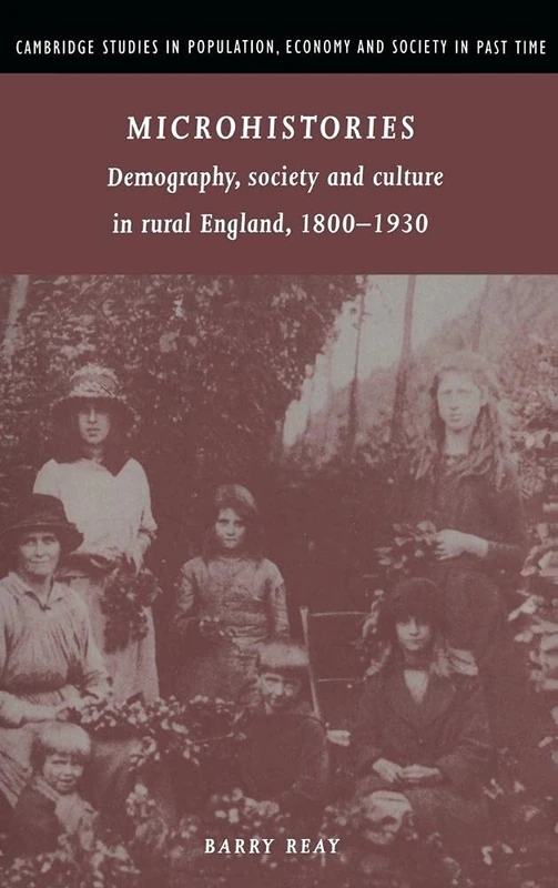 Microhistories: Demography, Society and Culture in Rural England, 1800–1930: 30 (Cambridge Studies in Population, Economy and Society in Past Time, Series Number 30)