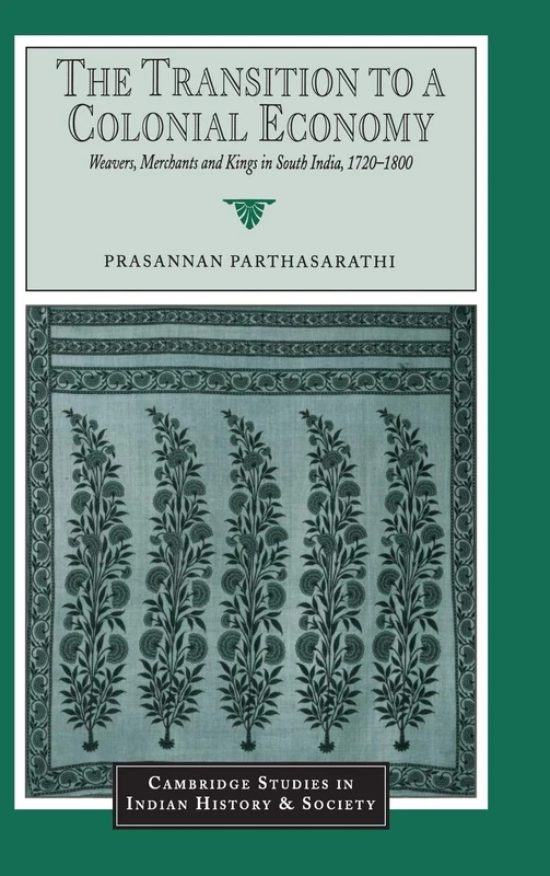 The Transition to a Colonial Economy: Weavers, Merchants and Kings in South India, 1720–1800: 7 (Cambridge Studies in Indian History and Society, Series Number 7)