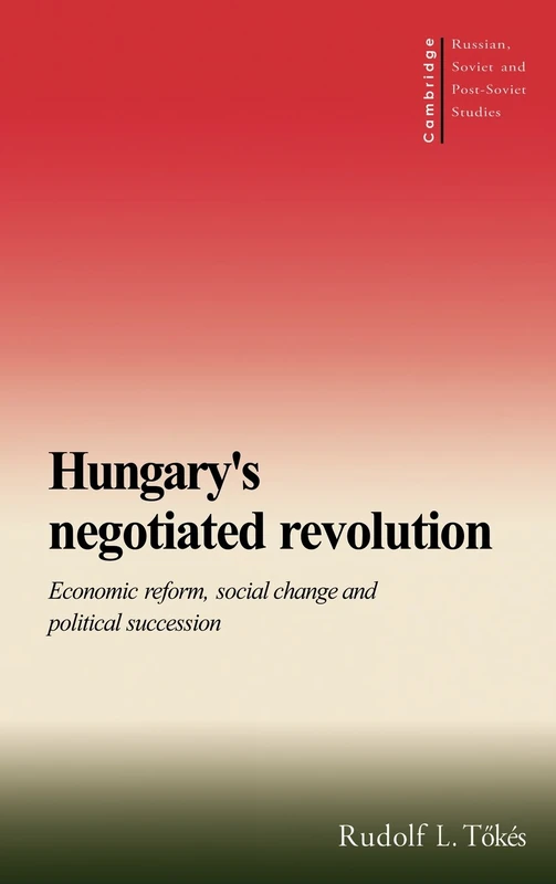 Hungary's Negotiated Revolution: Economic Reform, Social Change and Political Succession: 101 (Cambridge Russian, Soviet and Post-Soviet Studies, Series Number 101)