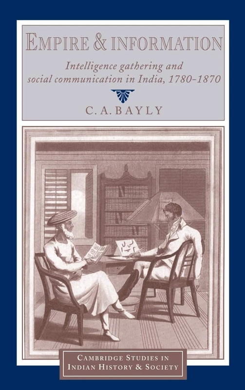 Empire and Information: Intelligence Gathering and Social Communication in India, 1780–1870: 1 (Cambridge Studies in Indian History and Society, Series Number 1)