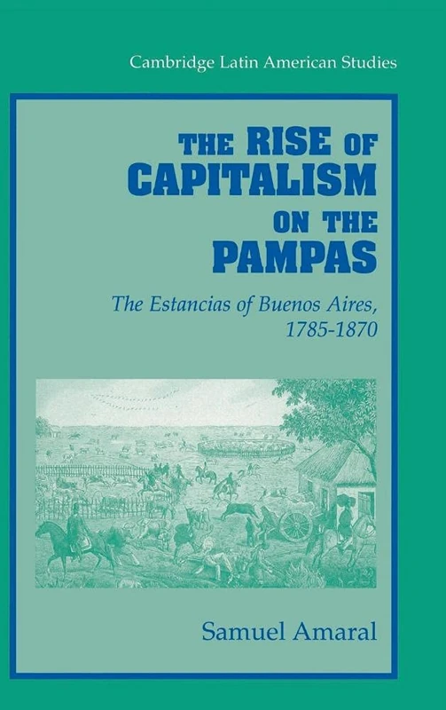 The Rise of Capitalism on the Pampas: The Estancias of Buenos Aires, 1785–1870: 83 (Cambridge Latin American Studies, Series Number 83)