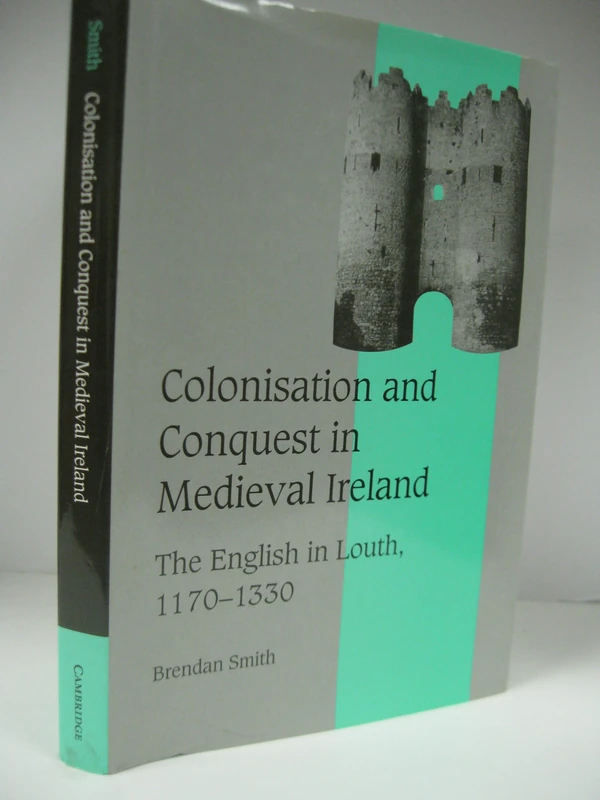 Colonisation and Conquest in Medieval Ireland: The English in Louth, 1170–1330: 42 (Cambridge Studies in Medieval Life and Thought: Fourth Series, Series Number 42)