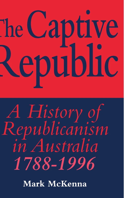 The Captive Republic: A History of Republicanism in Australia 1788-1996 (Studies in Australian History)