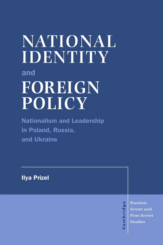 National Identity and Foreign Policy: Nationalism and Leadership in Poland, Russia and Ukraine: 103 (Cambridge Russian, Soviet and Post-Soviet Studies, Series Number 103)