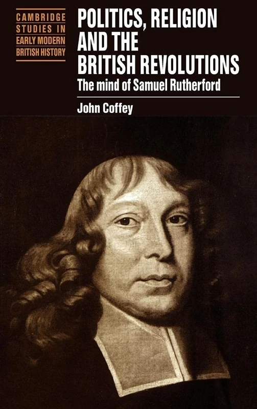 Politics, Religion and the British Revolutions: The Mind of Samuel Rutherford (Cambridge Studies in Early Modern British History)