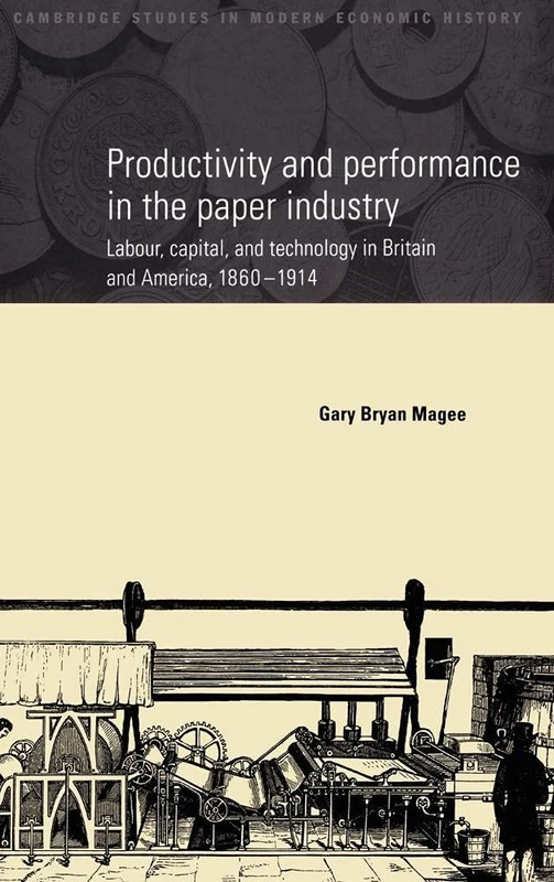 Productivity and Performance in the Paper Industry: Labour, Capital and Technology in Britain and America, 1860–1914: 4 (Cambridge Studies in Modern Economic History, Series Number 4)