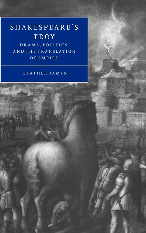 Shakespeare's Troy: Drama, Politics, and the Translation of Empire: 22 (Cambridge Studies in Renaissance Literature and Culture, Series Number 22)