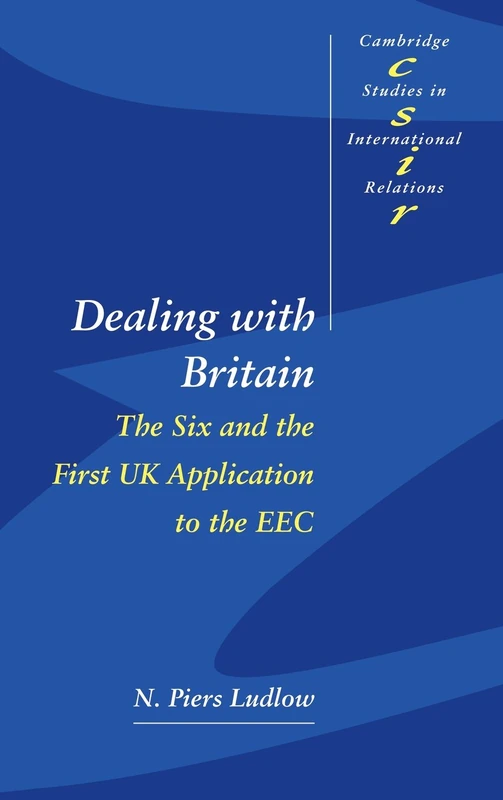 Dealing with Britain: The Six and the First UK Application to the EEC: 56 (Cambridge Studies in International Relations, Series Number 56)
