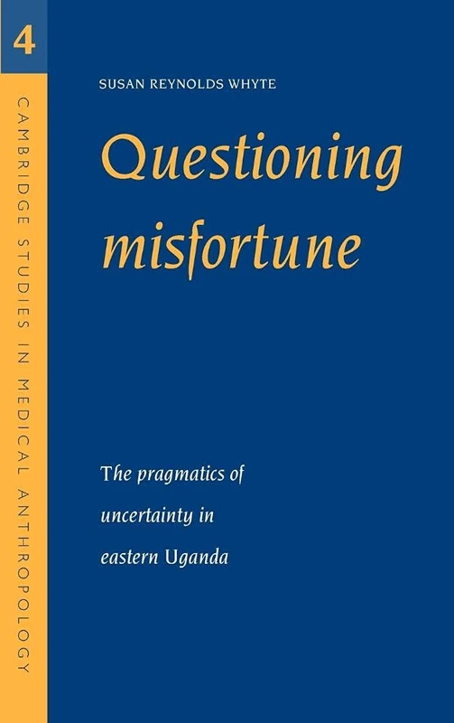 Questioning Misfortune: The Pragmatics of Uncertainty in Eastern Uganda: 4 (Cambridge Studies in Medical Anthropology, Series Number 4)
