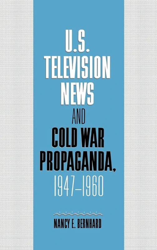 U.S. Television News and Cold War Propaganda, 1947–1960 (Cambridge Studies in the History of Mass Communication)