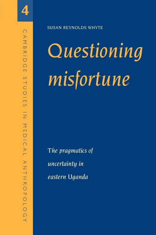 Questioning Misfortune: The Pragmatics of Uncertainty in Eastern Uganda: 4 (Cambridge Studies in Medical Anthropology, Series Number 4)