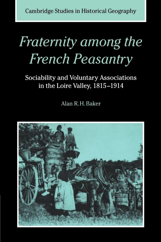 Fraternity among French Peasantry: Sociability and Voluntary Associations in the Loire Valley, 1815-1914: 28 (Cambridge Studies in Historical Geography, Series Number 28)