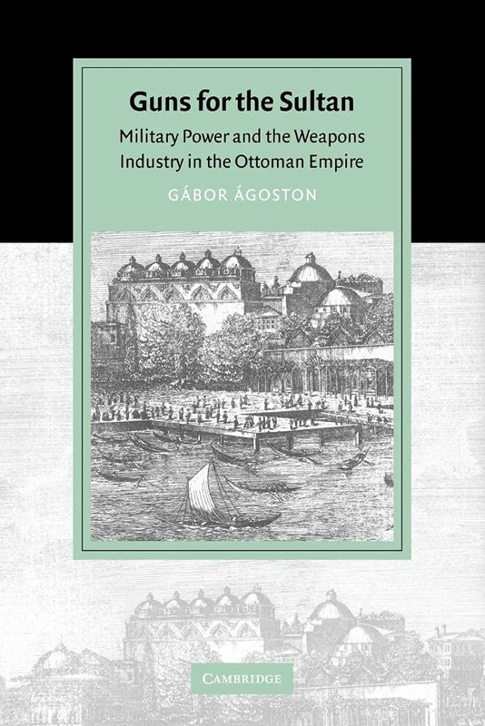 Guns for the Sultan: Military Power and the Weapons Industry in the Ottoman Empire (Cambridge Studies in Islamic Civilization)
