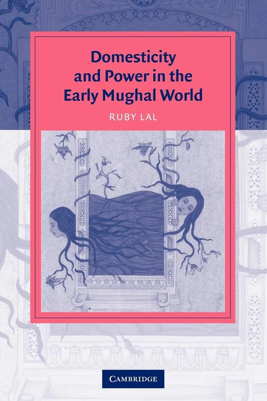 Domesticity and Power in the Early Mughal World: Historicizing The Haram (Cambridge Studies in Islamic Civilization)