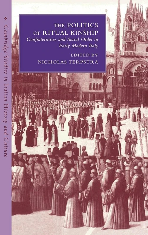 The Politics of Ritual Kinship: Confraternities and Social Order in Early Modern Italy (Cambridge Studies in Italian History and Culture)