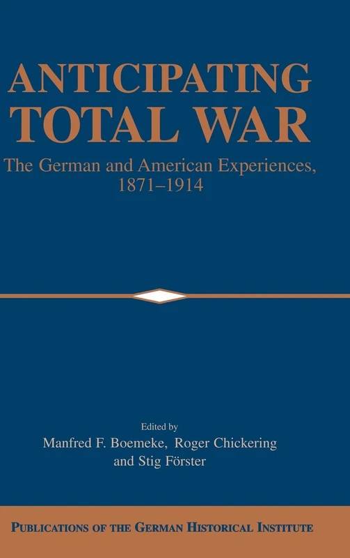 Anticipating Total War: The German and American Experiences, 1871–1914 (Publications of the German Historical Institute)