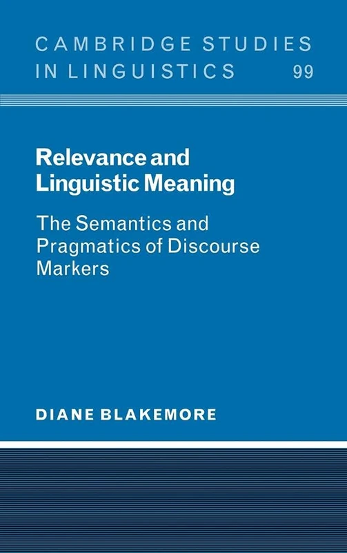 Relevance and Linguistic Meaning: The Semantics and Pragmatics of Discourse Markers: 99 (Cambridge Studies in Linguistics, Series Number 99)