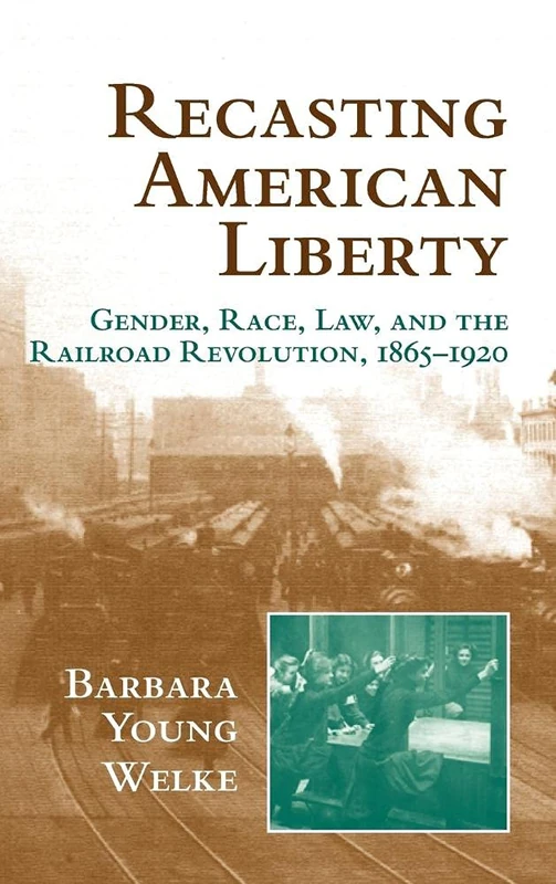 Recasting American Liberty: Gender, Race, Law, and the Railroad Revolution, 1865–1920 (Cambridge Historical Studies in American Law and Society)