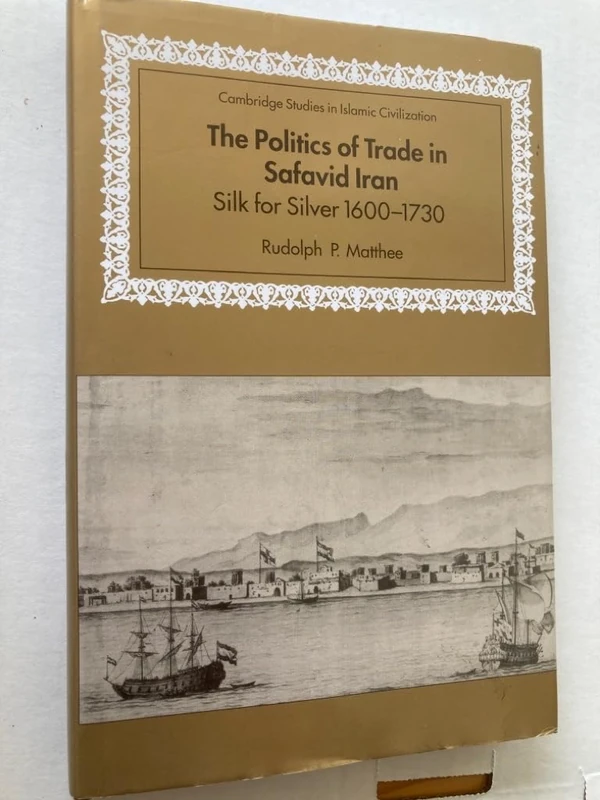 The Politics of Trade in Safavid Iran: Silk for Silver, 1600–1730 (Cambridge Studies in Islamic Civilization)