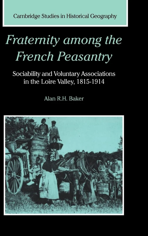 Fraternity among the French Peasantry: Sociability and Voluntary Associations in the Loire Valley, 1815–1914: 28 (Cambridge Studies in Historical Geography, Series Number 28)