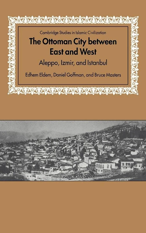 The Ottoman City between East and West: Aleppo, Izmir, and Istanbul (Cambridge Studies in Islamic Civilization)