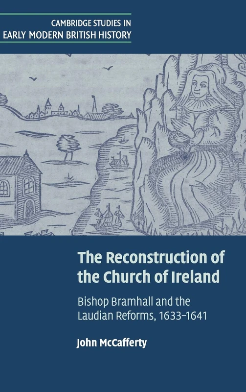 The Reconstruction of the Church of Ireland: Bishop Bramhall and the Laudian Reforms, 1633–1641 (Cambridge Studies in Early Modern British History)