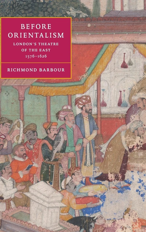 Before Orientalism: London's Theatre of the East, 1576–1626: 45 (Cambridge Studies in Renaissance Literature and Culture, Series Number 45)