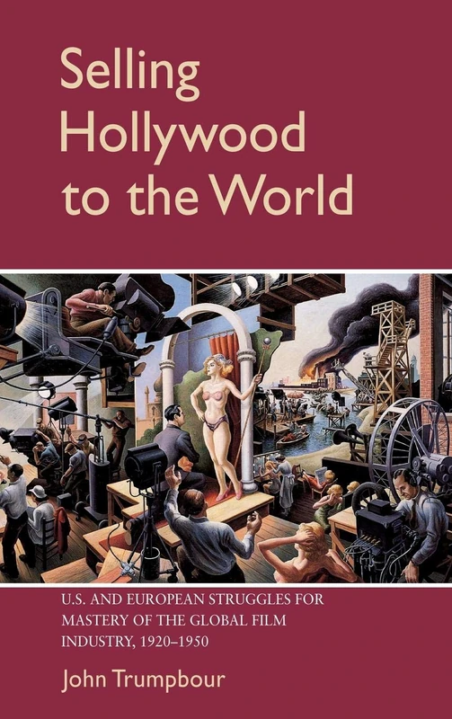 Selling Hollywood to the World: US and European Struggles for Mastery of the Global Film Industry, 1920–1950 (Cambridge Studies in the History of Mass Communication)