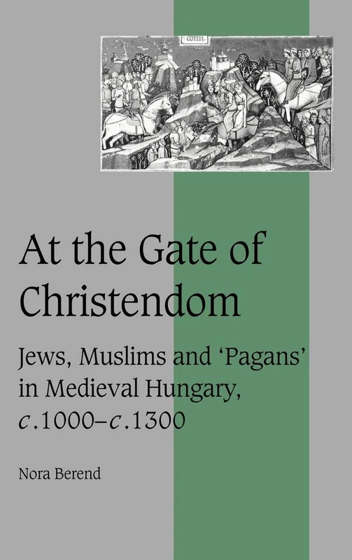 At the Gate of Christendom: Jews, Muslims and 'Pagans' in Medieval Hungary, c.1000 – c.1300: 50 (Cambridge Studies in Medieval Life and Thought: Fourth Series, Series Number 50)