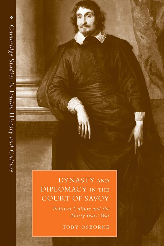 Dynasty and Diplomacy in the Court of Savoy: Political Culture and the Thirty Years' War (Cambridge Studies in Italian History and Culture)