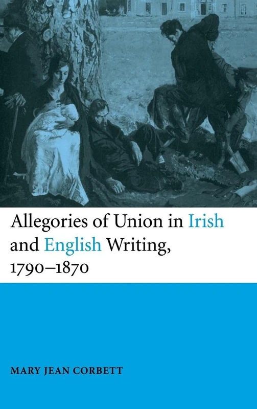 Allegories of Union in Irish and English Writing, 1790ÔÇô1870: Politics, History, and the Family from Edgeworth to Arnold