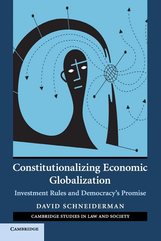 Constitutionalizing Economic Globalization: Investment Rules and Democracy's Promise (Cambridge Studies in Law and Society)