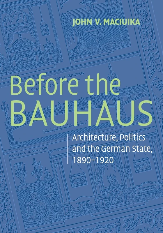 Before the Bauhaus: Architecture, Politics, and the German State, 1890–1920 (Modern Architecture and Cultural Identity)