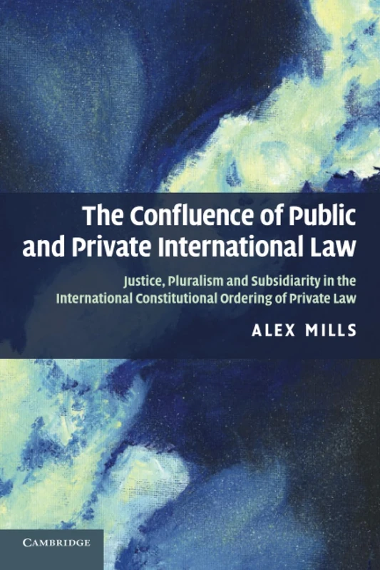The Confluence of Public and Private International Law: Justice, Pluralism and Subsidiarity in the International Constitutional Ordering of Private Law