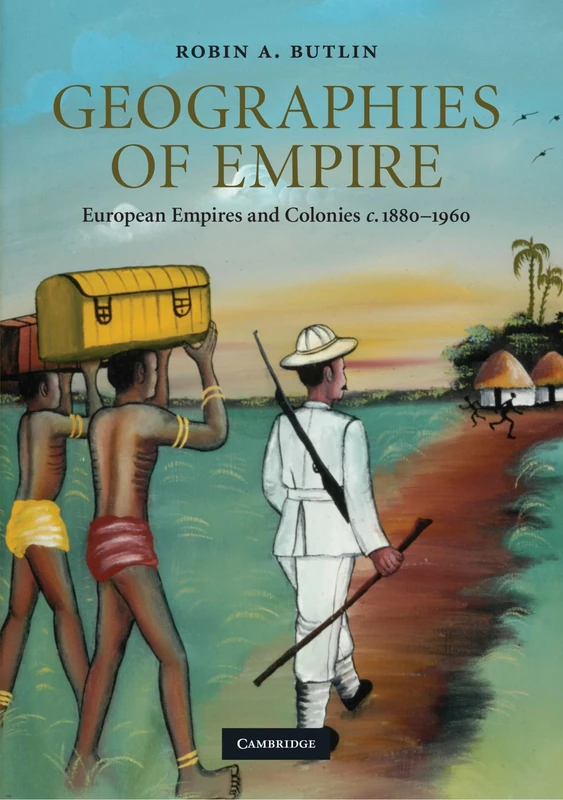 Geographies of Empire: European Empires and Colonies c.1880-1960: 42 (Cambridge Studies in Historical Geography, Series Number 42)