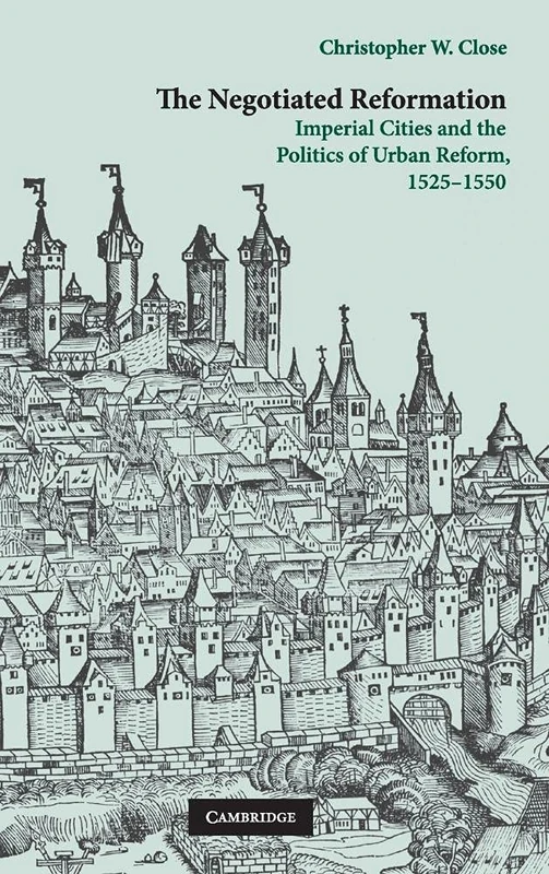 The Negotiated Reformation: Imperial Cities and the Politics of Urban Reform, 1525–1550