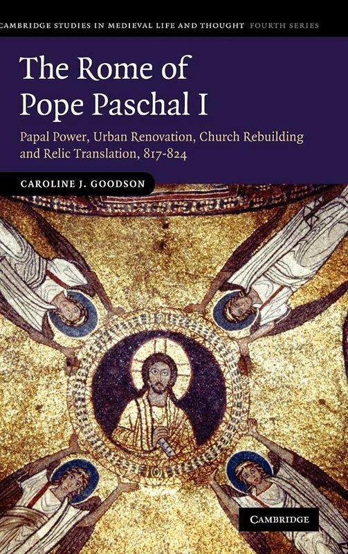 The Rome of Pope Paschal I: Papal Power, Urban Renovation, Church Rebuilding and Relic Translation, 817–824: 77 (Cambridge Studies in Medieval Life and Thought: Fourth Series, Series Number 77)