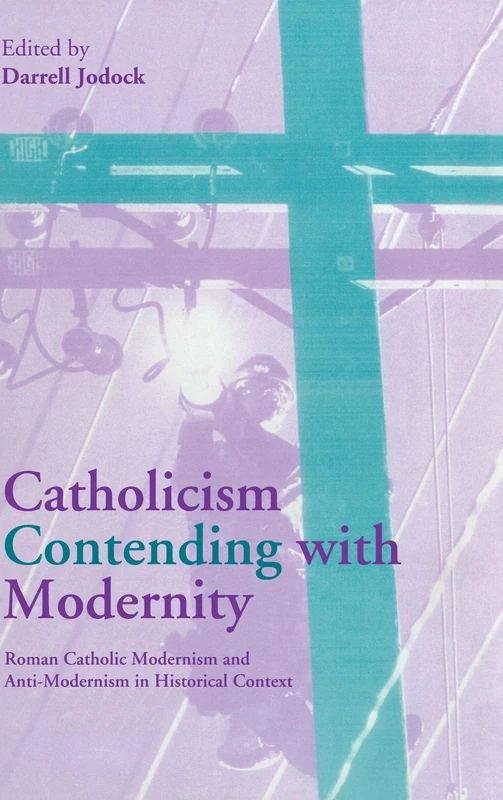 Catholicism Contending with Modernity: Roman Catholic Modernism and Anti-Modernism in Historical Context