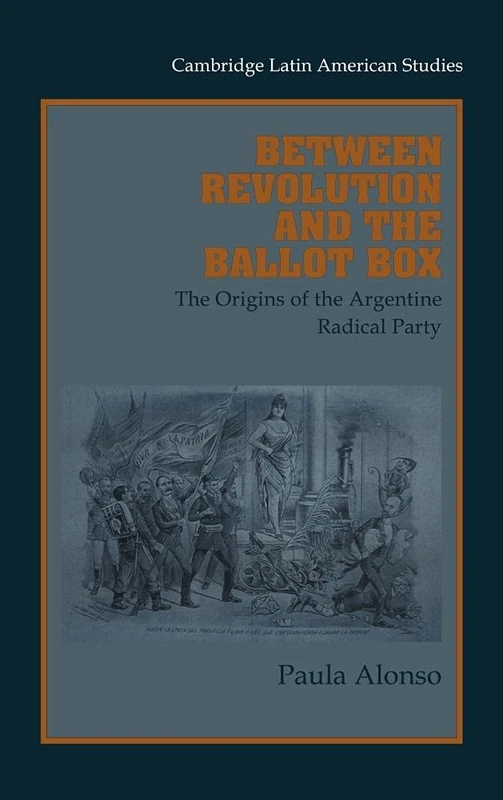Between Revolution and the Ballot Box: The Origins of the Argentine Radical Party in the 1890s (Cambridge Latin American Studies): 86 (Cambridge Latin American Studies, Series Number 86)