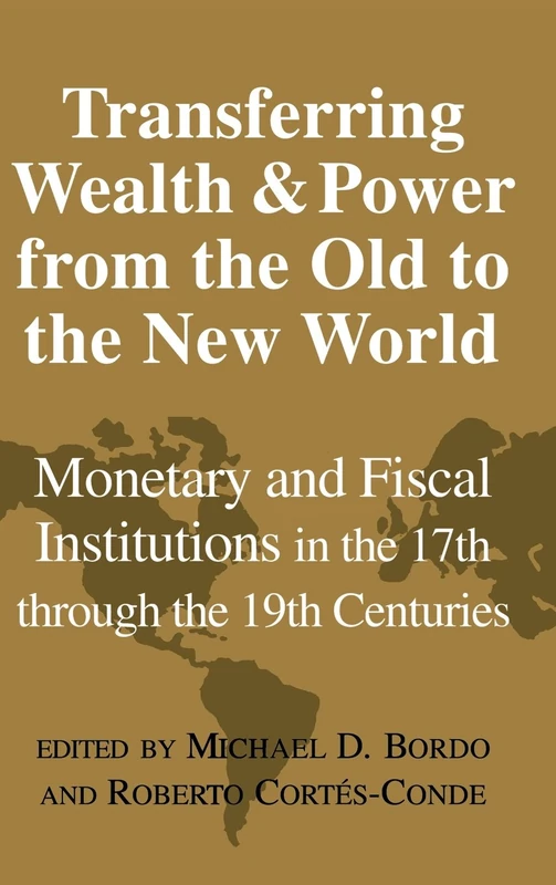 Transferring Wealth and Power from the Old to the New World: Monetary and Fiscal Institutions in the 17th through the 19th Centuries (Studies in Macroeconomic History)